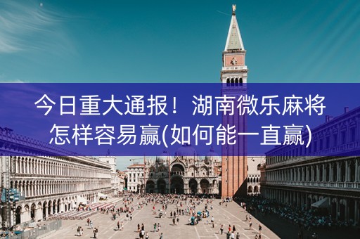 今日重大通报！湖南微乐麻将怎样容易赢(如何能一直赢)
