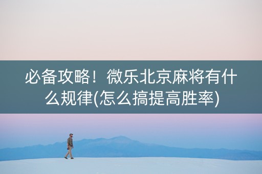 必备攻略！微乐北京麻将有什么规律(怎么搞提高胜率)