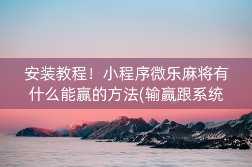 安装教程！小程序微乐麻将有什么能赢的方法(输赢跟系统有关系吗)
