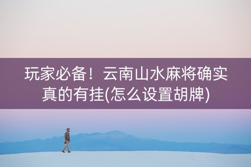 玩家必备！云南山水麻将确实真的有挂(怎么设置胡牌)