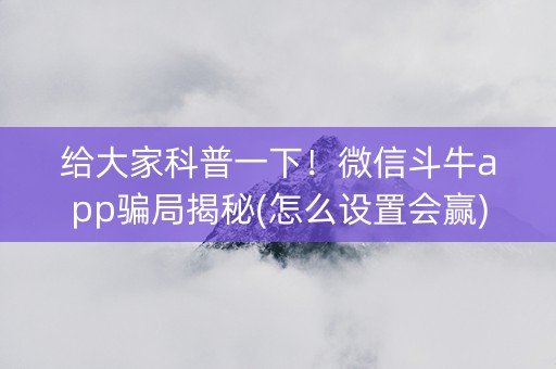 给大家科普一下！微信斗牛app骗局揭秘(怎么设置会赢)