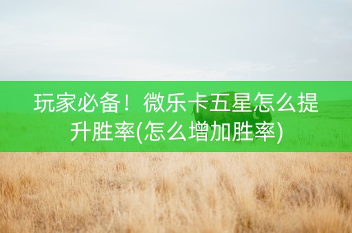 玩家必备!微乐卡五星怎么提升胜率(怎么增加胜率) 玩家必备!微乐卡五星怎么提升胜率(怎么增加胜率)