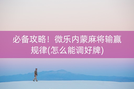 必备攻略！微乐内蒙麻将输赢规律(怎么能调好牌)