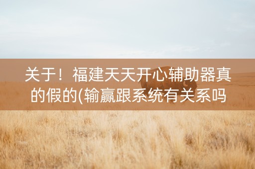 关于！福建天天开心辅助器真的假的(输赢跟系统有关系吗)