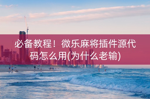 必备教程！微乐麻将插件源代码怎么用(为什么老输)