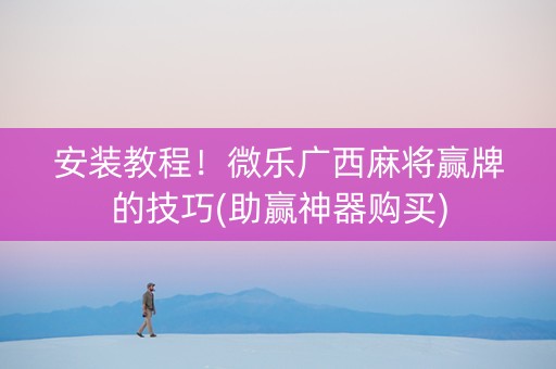 安装教程！微乐广西麻将赢牌的技巧(助赢神器购买)