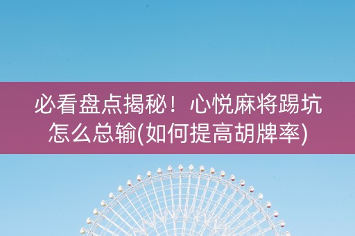 必看盘点揭秘！心悦麻将踢坑怎么总输(如何提高胡牌率)