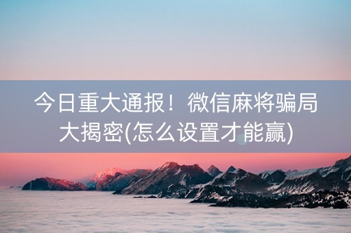 今日重大通报！微信麻将骗局大揭密(怎么设置才能赢)