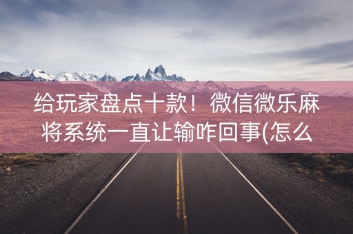 给玩家盘点十款！微信微乐麻将系统一直让输咋回事(怎么打赢的几率大)