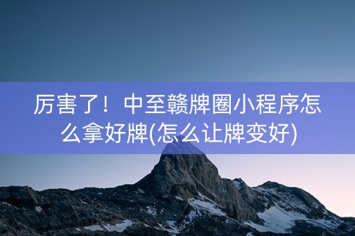 厉害了！中至赣牌圈小程序怎么拿好牌(怎么让牌变好)
