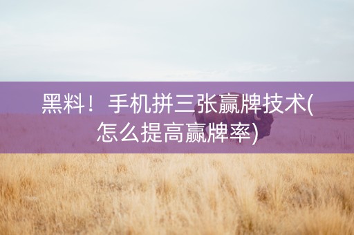 黑料！手机拼三张赢牌技术(怎么提高赢牌率)