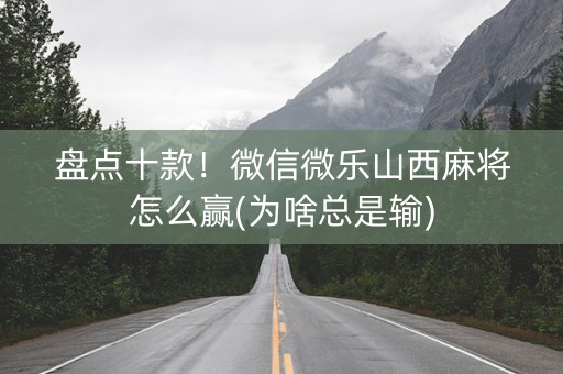 盘点十款！微信微乐山西麻将怎么赢(为啥总是输)