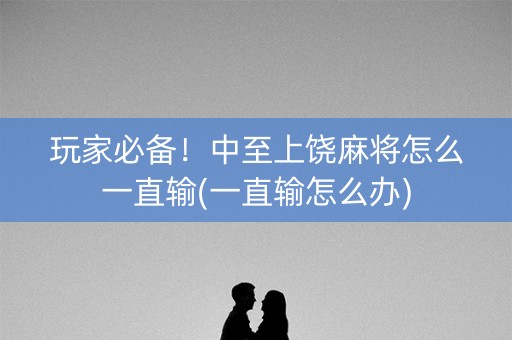 玩家必备！中至上饶麻将怎么一直输(一直输怎么办)