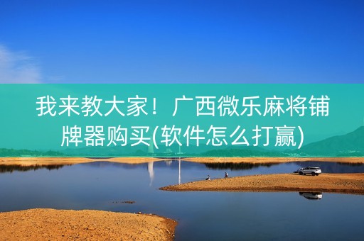 我来教大家！广西微乐麻将铺牌器购买(软件怎么打赢)