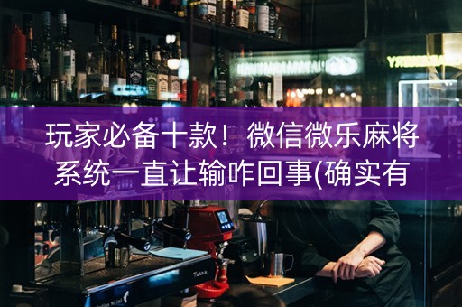 玩家必备十款！微信微乐麻将系统一直让输咋回事(确实有挂吗)