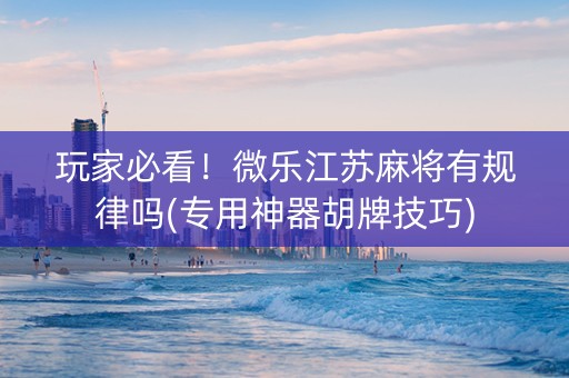 玩家必看！微乐江苏麻将有规律吗(专用神器胡牌技巧)