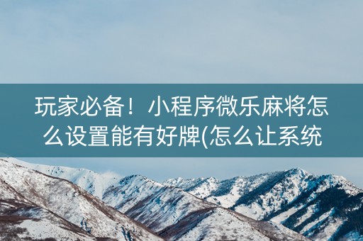 玩家必备！小程序微乐麻将怎么设置能有好牌(怎么让系统给你发好牌)
