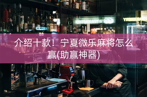 介绍十款！宁夏微乐麻将怎么赢(助赢神器)