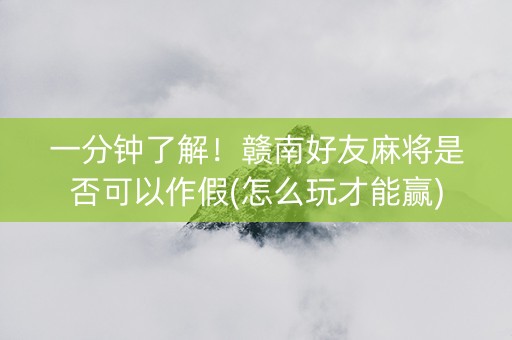 一分钟了解！赣南好友麻将是否可以作假(怎么玩才能赢)