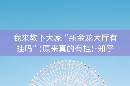 我来教下大家“新金龙大厅有挂吗”(原来真的有挂)-知乎