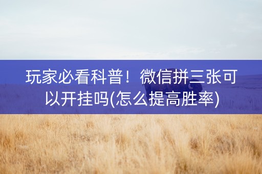 玩家必看科普！微信拼三张可以开挂吗(怎么提高胜率)