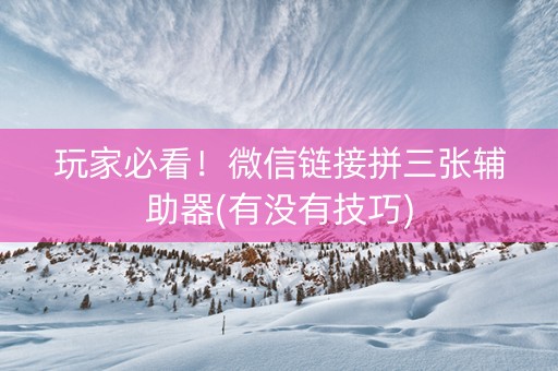 玩家必看！微信链接拼三张辅助器(有没有技巧)