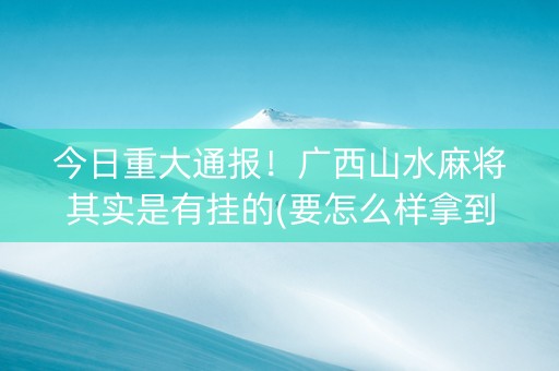 今日重大通报！广西山水麻将其实是有挂的(要怎么样拿到好牌)
