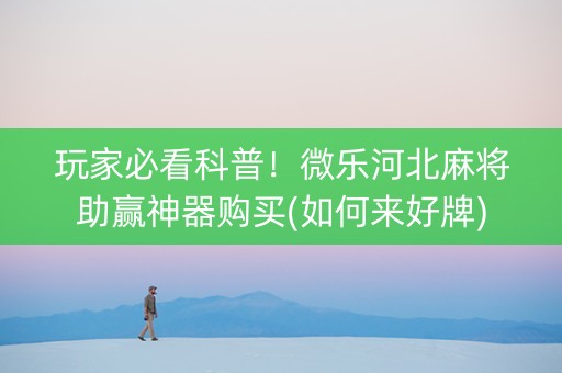 玩家必看科普！微乐河北麻将助赢神器购买(如何来好牌)
