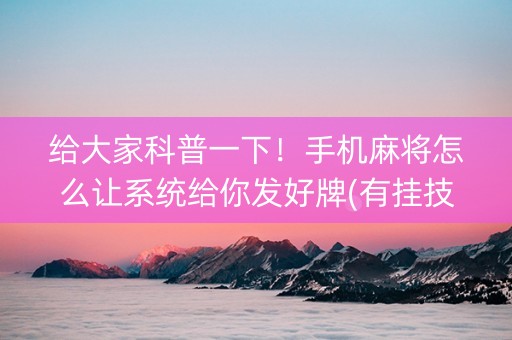 给大家科普一下！手机麻将怎么让系统给你发好牌(有挂技巧辅助器)