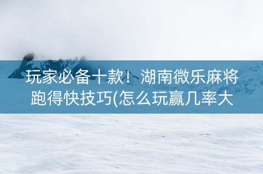 玩家必备十款！湖南微乐麻将跑得快技巧(怎么玩赢几率大)