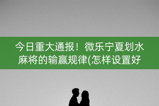 今日重大通报！微乐宁夏划水麻将的输赢规律(怎样设置好牌)