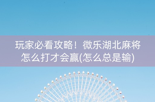 玩家必看攻略！微乐湖北麻将怎么打才会赢(怎么总是输)