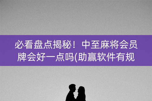 必看盘点揭秘！中至麻将会员牌会好一点吗(助赢软件有规律吗)