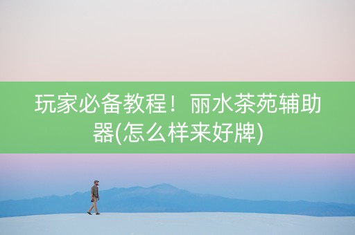玩家必备教程！丽水茶苑辅助器(怎么样来好牌)