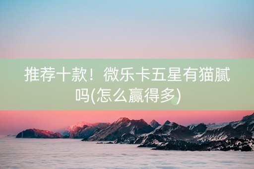 推荐十款！微乐卡五星有猫腻吗(怎么赢得多)