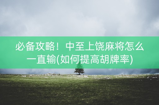 必备攻略！中至上饶麻将怎么一直输(如何提高胡牌率)
