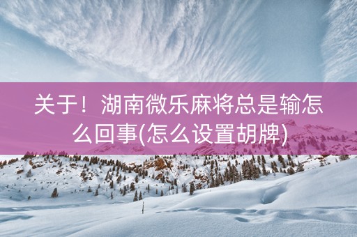 关于！湖南微乐麻将总是输怎么回事(怎么设置胡牌)