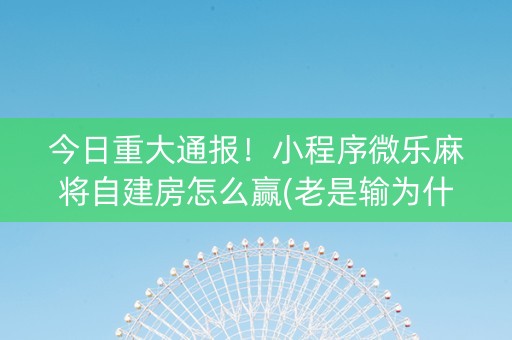 今日重大通报！小程序微乐麻将自建房怎么赢(老是输为什么)