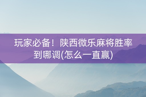玩家必备！陕西微乐麻将胜率到哪调(怎么一直赢)