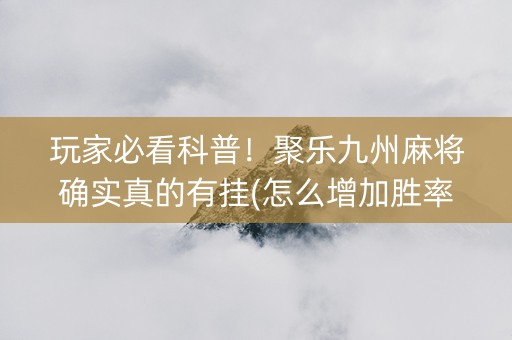 玩家必看科普！聚乐九州麻将确实真的有挂(怎么增加胜率)