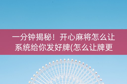 一分钟揭秘！开心麻将怎么让系统给你发好牌(怎么让牌更好)