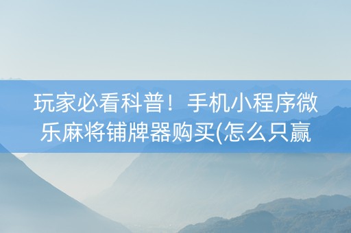 玩家必看科普！手机小程序微乐麻将铺牌器购买(怎么只赢不输)