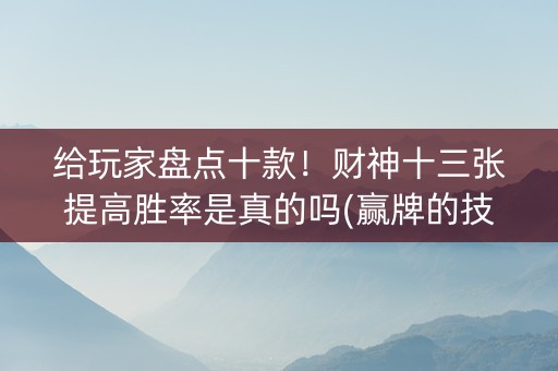 给玩家盘点十款！财神十三张提高胜率是真的吗(赢牌的技巧)