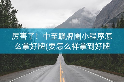 厉害了！中至赣牌圈小程序怎么拿好牌(要怎么样拿到好牌)