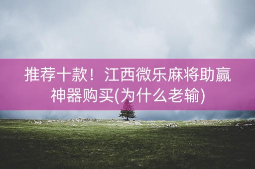 推荐十款！江西微乐麻将助赢神器购买(为什么老输)