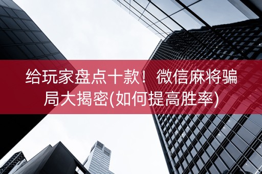 给玩家盘点十款！微信麻将骗局大揭密(如何提高胜率)