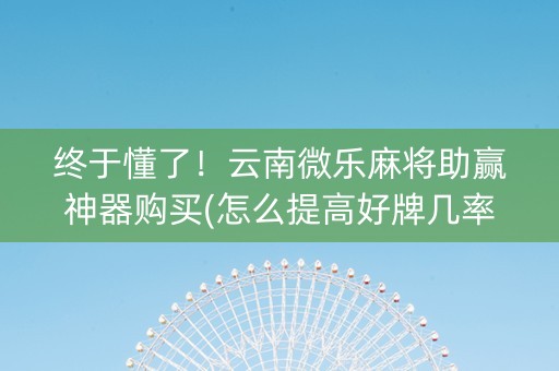 终于懂了！云南微乐麻将助赢神器购买(怎么提高好牌几率)