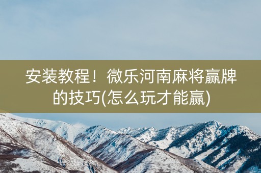 安装教程！微乐河南麻将赢牌的技巧(怎么玩才能赢)