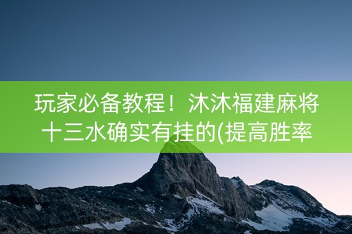 玩家必备教程！沐沐福建麻将十三水确实有挂的(提高胜率技巧)