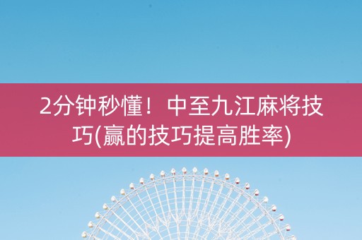 2分钟秒懂！中至九江麻将技巧(赢的技巧提高胜率)